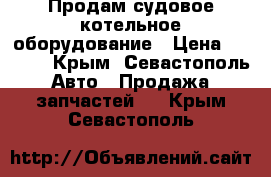 Продам судовое котельное оборудование › Цена ­ 6 000 - Крым, Севастополь Авто » Продажа запчастей   . Крым,Севастополь